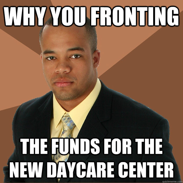 why you fronting the funds for the new daycare center  Successful Black Man