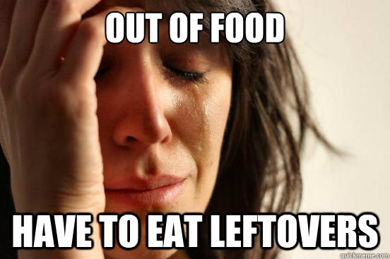 Out of food Have to eat leftovers - Out of food Have to eat leftovers  First World Problems