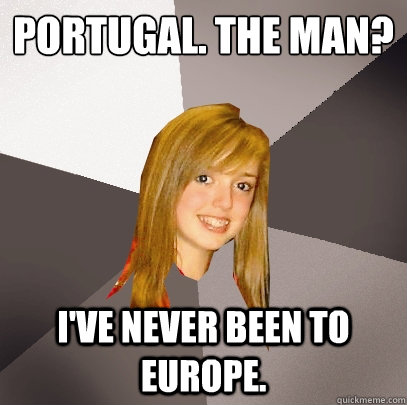 Portugal. The Man? I've never been to Europe.  Musically Oblivious 8th Grader