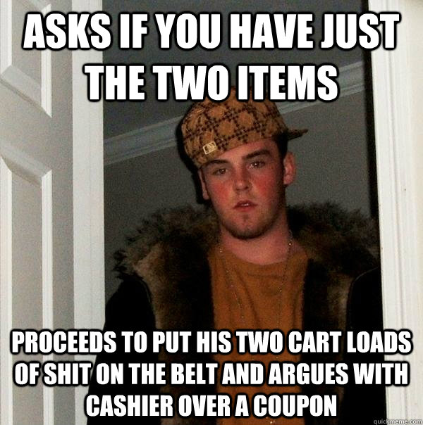 Asks if you have just the two items Proceeds to put his two cart loads of shit on the belt and argues with cashier over a coupon - Asks if you have just the two items Proceeds to put his two cart loads of shit on the belt and argues with cashier over a coupon  Scumbag Steve