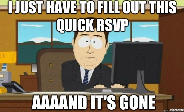 I just have to fill out this quick RSVP AAAAND IT'S GONE  aaaand its gone