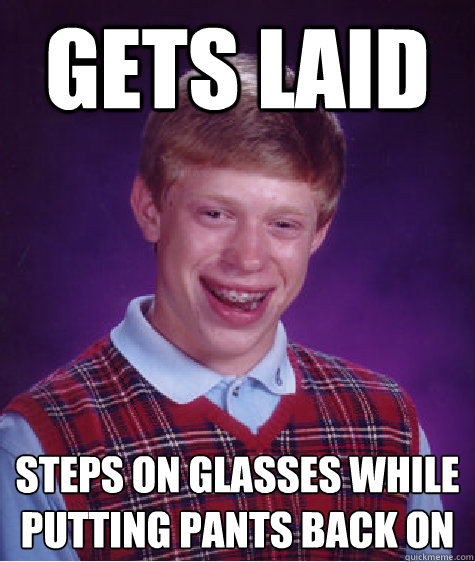 gets laid steps on glasses while putting pants back on - gets laid steps on glasses while putting pants back on  Bad Luck Brian