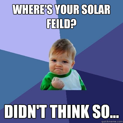 Where's your solar feild? Didn't think so...  Success Kid