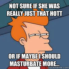 not sure if she was really just that hott or if maybe i should masturbate more... - not sure if she was really just that hott or if maybe i should masturbate more...  Futurama Fry