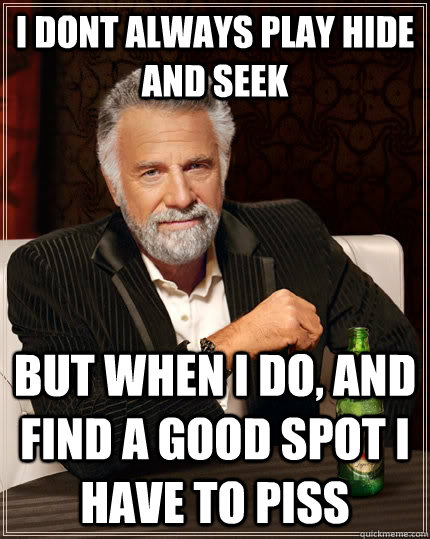 i dont always play hide and seek but when i do, and find a good spot i have to piss  The Most Interesting Man In The World