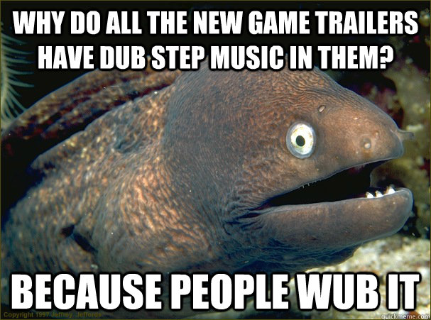 Why do all the new game trailers have dub step music in them? because people wub it  Bad Joke Eel