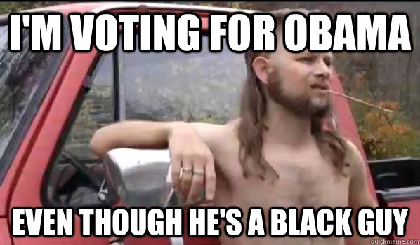 I'm voting for Obama Even though he's a black guy  Almost Politically Correct Redneck