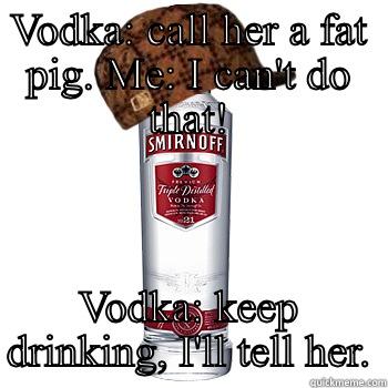 VODKA: CALL HER A FAT PIG. ME: I CAN'T DO THAT! VODKA: KEEP DRINKING, I'LL TELL HER. Scumbag Alcohol