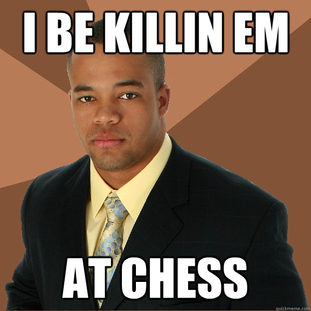 I be killin em at chess  Successful Black Man