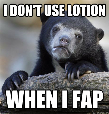 I don't use lotion when i fap  Confession Bear