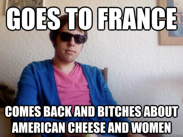 goes to france comes back and bitches about american cheese and women  Study Abroad Kid