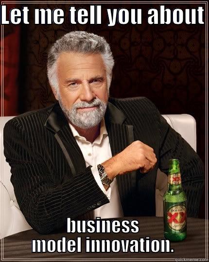 LET ME TELL YOU ABOUT  BUSINESS MODEL INNOVATION. The Most Interesting Man In The World