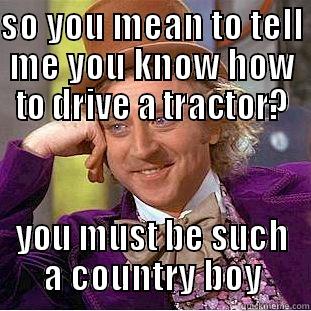 SO YOU MEAN TO TELL ME YOU KNOW HOW TO DRIVE A TRACTOR? YOU MUST BE SUCH A COUNTRY BOY Creepy Wonka