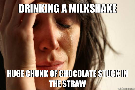 Drinking a milkshake Huge chunk of chocolate stuck in the straw  First World Problems