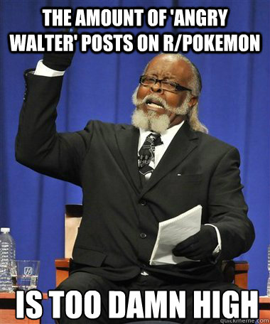 THe amount of 'Angry Walter' posts on r/pokemon Is too damn high  