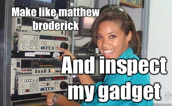 Make like matthew broderick And inspect my gadget  