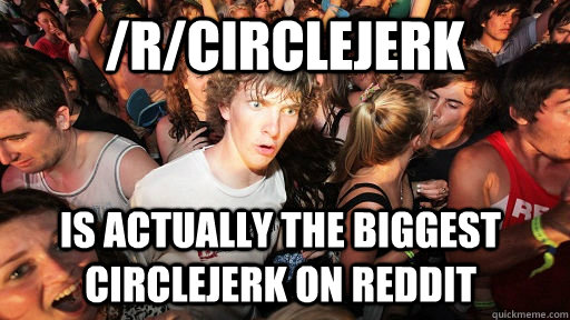 /r/circlejerk is actually the biggest circlejerk on reddit  Sudden Clarity Clarence