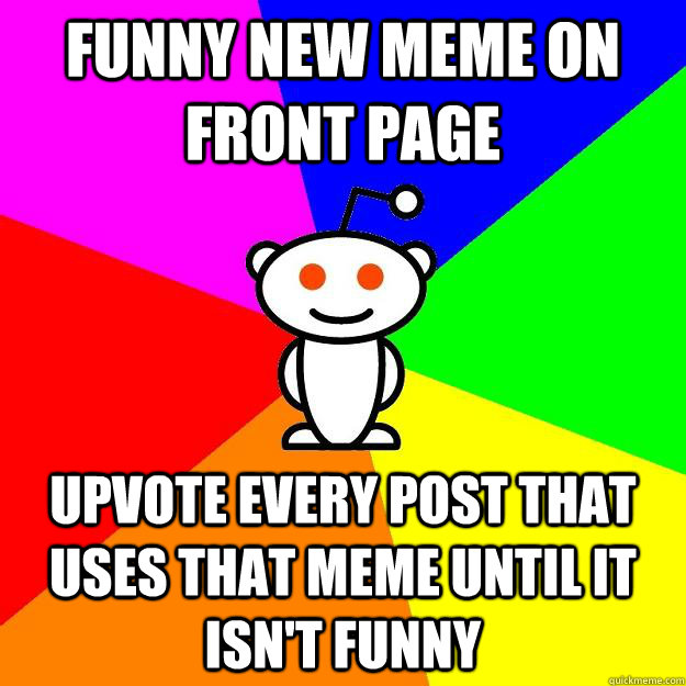 Funny new meme on front page upvote every post that uses that meme until it isn't funny  Reddit Alien