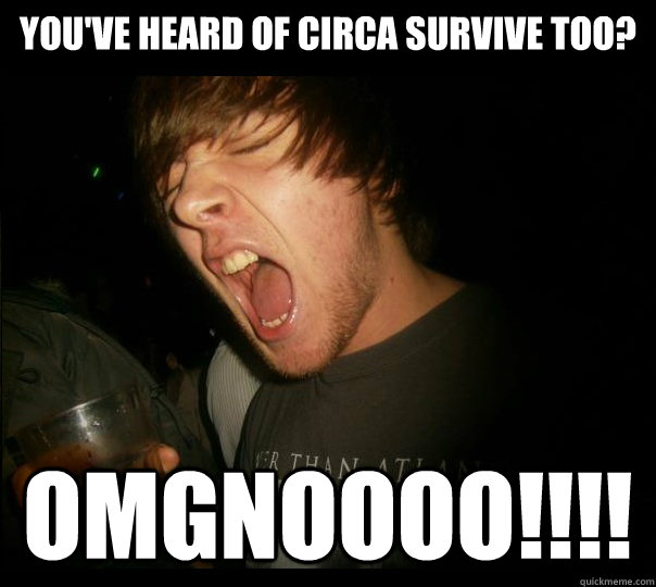 you've heard of circa survive too? OMGNOOOO!!!!  