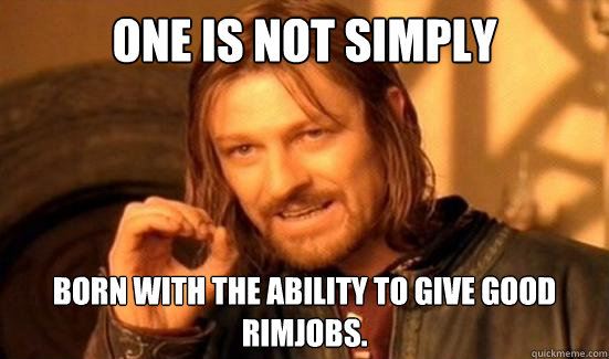 One Is Not Simply Born with the ability to give good rimjobs.  Boromir