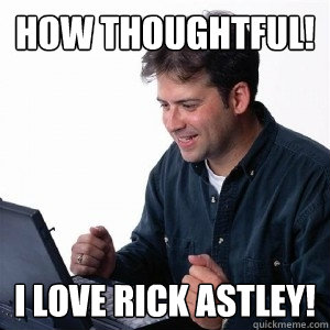 How thoughtful! I love rick astley!  Lonely Computer Guy