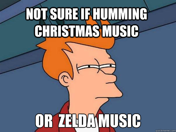 Not sure if humming Christmas music Or  Zelda music  Futurama Fry