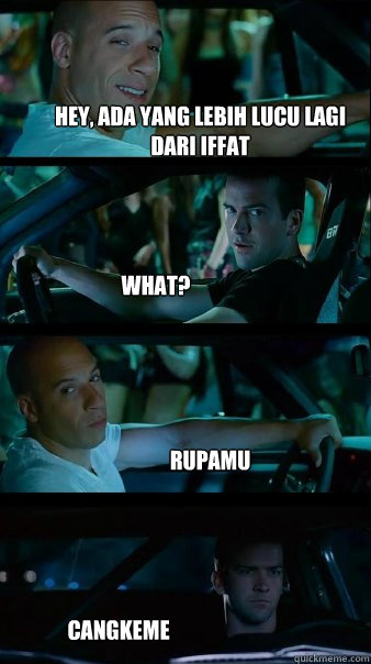 hey, ada yang lebih lucu lagi dari iffat what? rupamu cangkeme  Fast and Furious