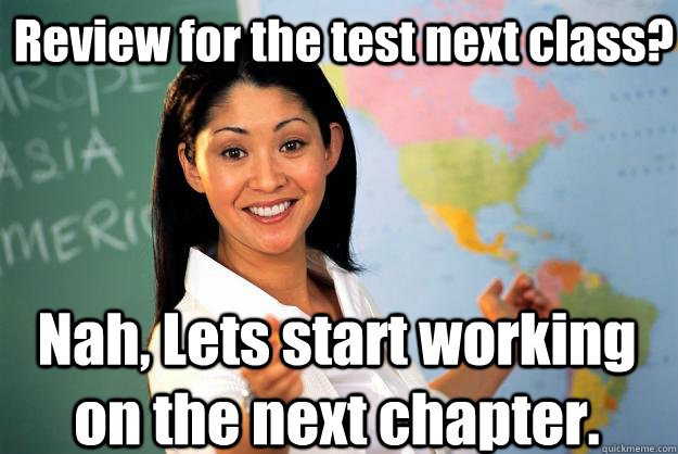 Review for the test next class? Nah, Lets start working on the next chapter. - Review for the test next class? Nah, Lets start working on the next chapter.  Unhelpful High School Teacher