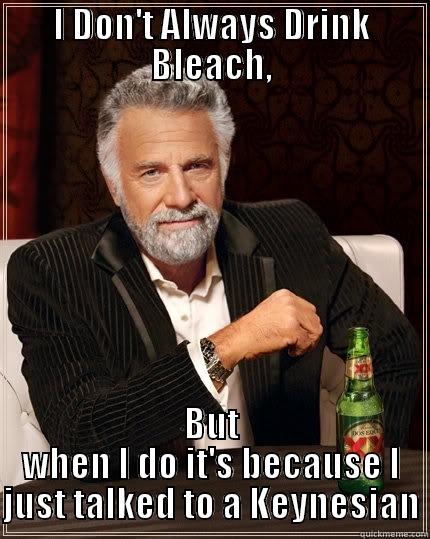 Keynesian World's most - I DON'T ALWAYS DRINK BLEACH, BUT WHEN I DO IT'S BECAUSE I JUST TALKED TO A KEYNESIAN The Most Interesting Man In The World