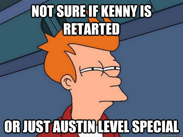 Not sure if kenny is retarted Or just austin level special  Futurama Fry