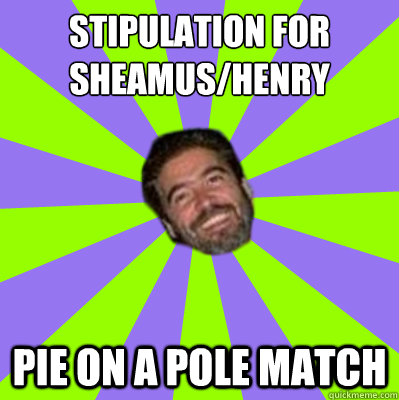 Stipulation for 
Sheamus/Henry  pie On A Pole match  Vince Russo Logic