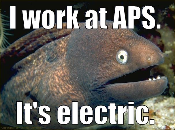 I WORK AT APS. IT'S ELECTRIC. Bad Joke Eel