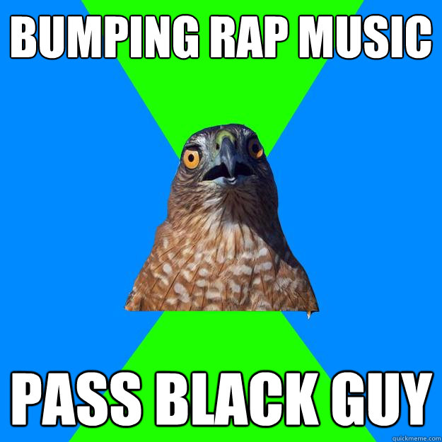 Bumping rap music pass black guy  Hawkward