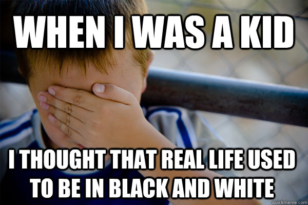 WHEN I WAS A KID I THOUGHT THAT REAL LIFE USED TO BE IN BLACK AND WHITE   Confession kid