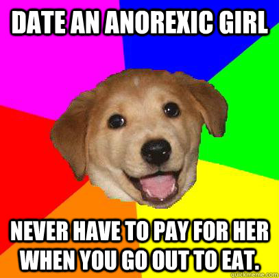 Date an anorexic girl never have to pay for her when you go out to eat.  Advice Dog