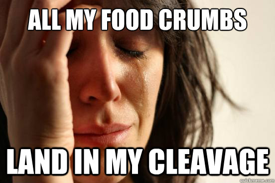 all my food crumbs land in my cleavage - all my food crumbs land in my cleavage  First World Problems