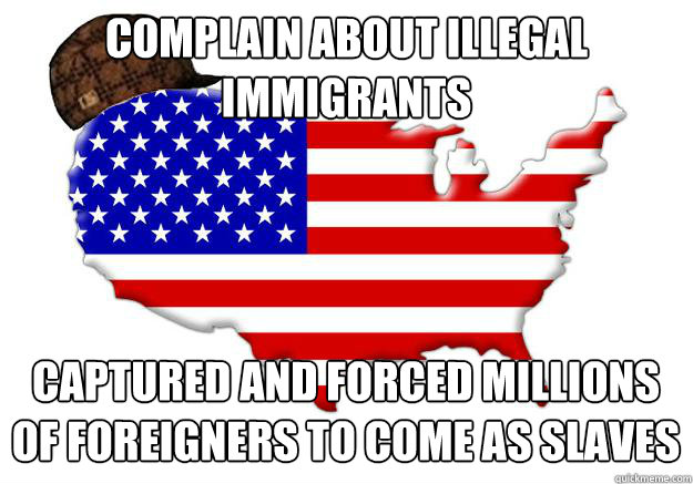 Complain About illegal immigrants captured and forced millions of foreigners to come as slaves  Scumbag america