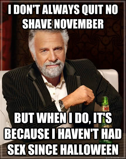 I don't always quit no shave november but when I do, it's because I haven't had sex since Halloween   The Most Interesting Man In The World