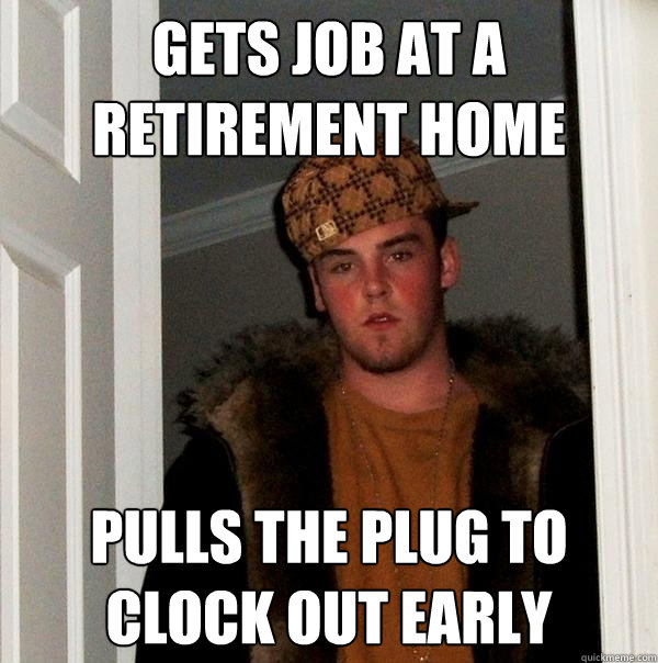 GETS JOB AT A RETIREMENT HOME PULLS THE PLUG TO CLOCK OUT EARLY  Scumbag Steve