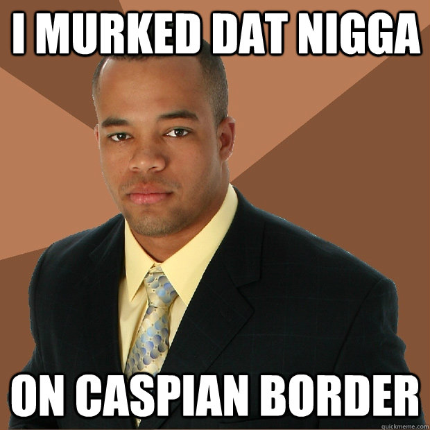 I murked dat nigga on caspian border  Successful Black Man