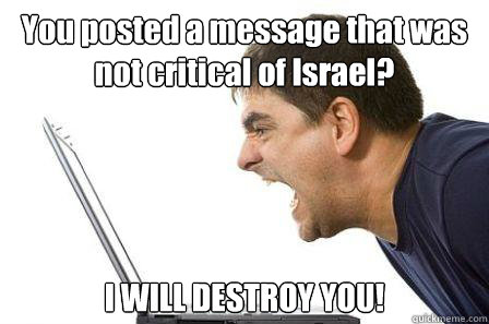 You posted a message that was not critical of Israel? I WILL DESTROY YOU!  Angry Computer Guy