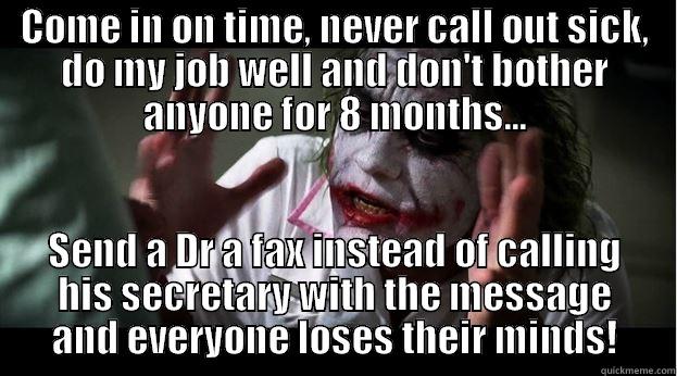 COME IN ON TIME, NEVER CALL OUT SICK, DO MY JOB WELL AND DON'T BOTHER ANYONE FOR 8 MONTHS... SEND A DR A FAX INSTEAD OF CALLING HIS SECRETARY WITH THE MESSAGE AND EVERYONE LOSES THEIR MINDS! Joker Mind Loss