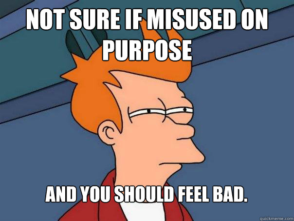 Not sure if misused on purpose and you should feel bad. - Not sure if misused on purpose and you should feel bad.  Futurama Fry