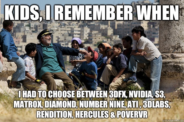 Kids, I remember when I had to choose between 3dfx, nvidia, s3, matrox, diamond, number nine, ati , 3dlabs, rendition, hercules & poverVR  Old man from the 90s