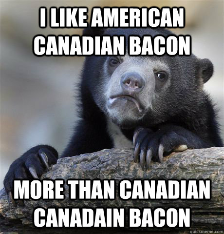 i like american canadian bacon more than canadian canadain bacon  Confession Bear