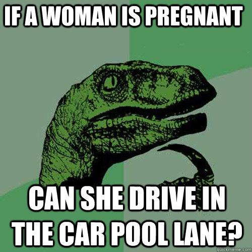 If a woman is pregnant can she drive in the car pool lane? - If a woman is pregnant can she drive in the car pool lane?  Philosoraptor