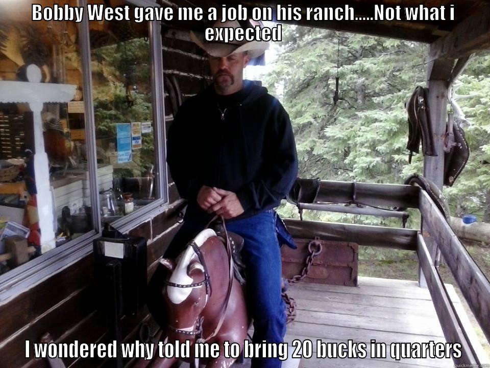 BOBBY WEST GAVE ME A JOB ON HIS RANCH.....NOT WHAT I EXPECTED I WONDERED WHY TOLD ME TO BRING 20 BUCKS IN QUARTERS Misc