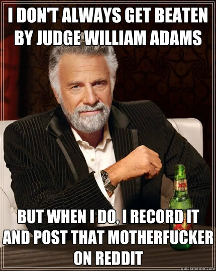 I don't always get beaten by Judge William Adams but when I do, I record it and post that motherfucker on reddit  The Most Interesting Man In The World