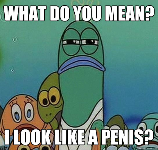 what do you mean? I look like a penis? - what do you mean? I look like a penis?  Serious fish SpongeBob