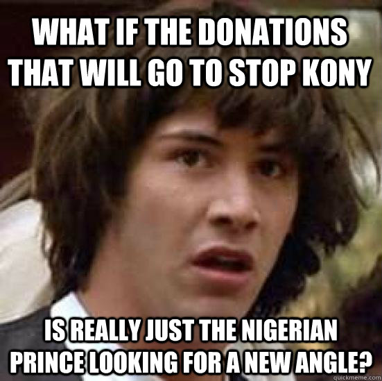 What if the donations that will go to stop Kony is really just the nigerian prince looking for a new angle?  conspiracy keanu